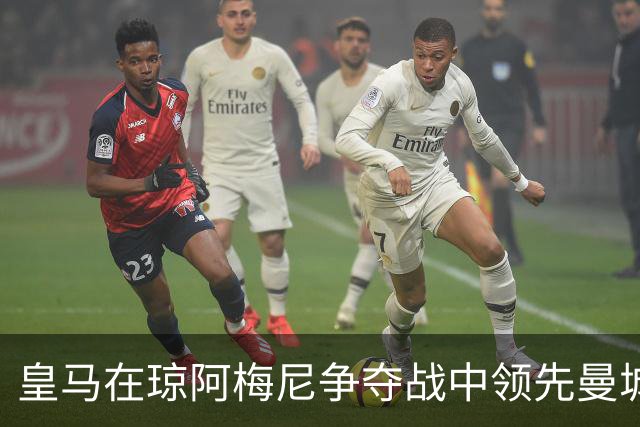 皇马在琼阿梅尼争夺战中领先曼城 球员标价6700万