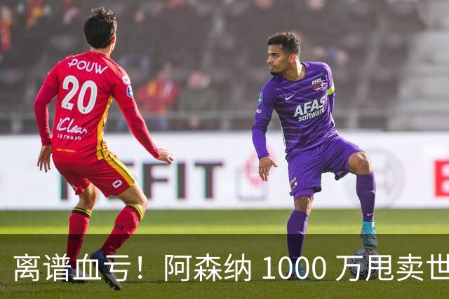 离谱血亏！阿森纳 1000 万甩卖世界级神锋！巴萨捡漏封神