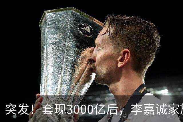 突发！套现3000亿后，李嘉诚家族出手了！