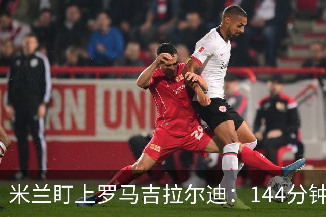 米兰盯上罗马吉拉尔迪：144分钟出场