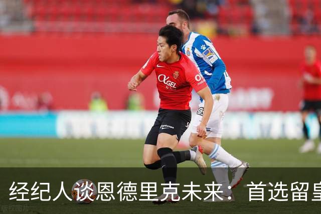 经纪人谈恩德里克未来：首选留皇马，但他需要上场
