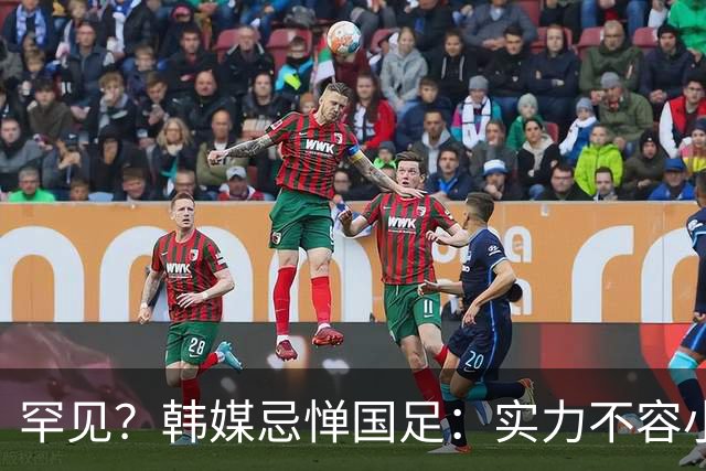 罕见？韩媒忌惮国足：实力不容小觑！韩国已不占优势+交手2连败0进球