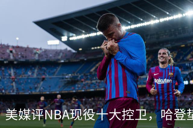 美媒评NBA现役十大控卫，哈登垫底，库里仅第6，东契奇屈居第2