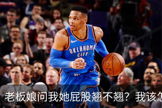老板娘问我她屁股翘不翘？我该怎么回答？