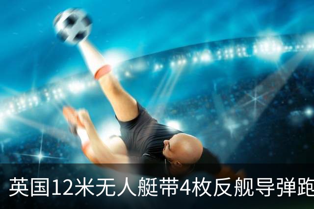 英国12米无人艇带4枚反舰导弹跑1200海里，中国该怎么看？