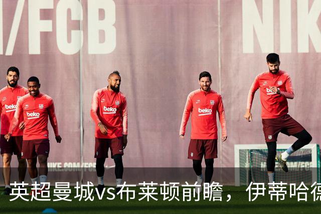 英超曼城vs布莱顿前瞻，伊蒂哈德的高压攻防大战，哈兰德仍是关键