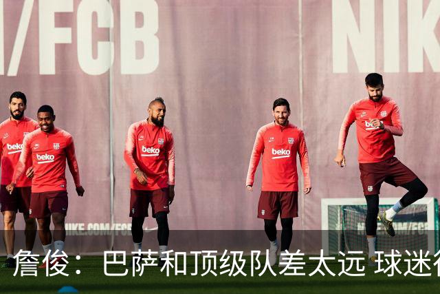 詹俊：巴萨和顶级队差太远 球迷很庆幸梅西去巴黎