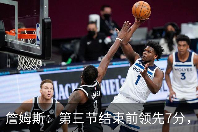 詹姆斯：第三节结束前领先7分，极大提振了士气
