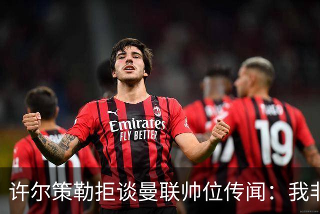 许尔策勒拒谈曼联帅位传闻：我非常尊重卡里克，他是个好人