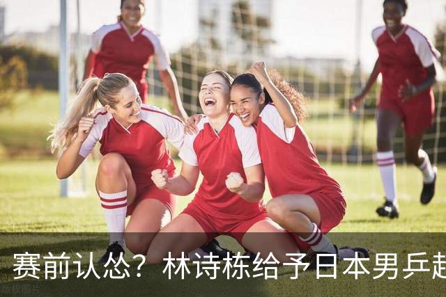 赛前认怂？林诗栋给予日本男乒超高评价，难怪王皓会脸色铁青