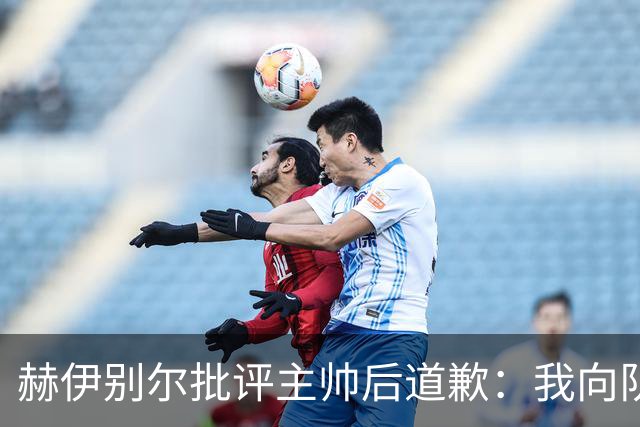 赫伊别尔批评主帅后道歉：我向队友、教练以及相关人员道歉
