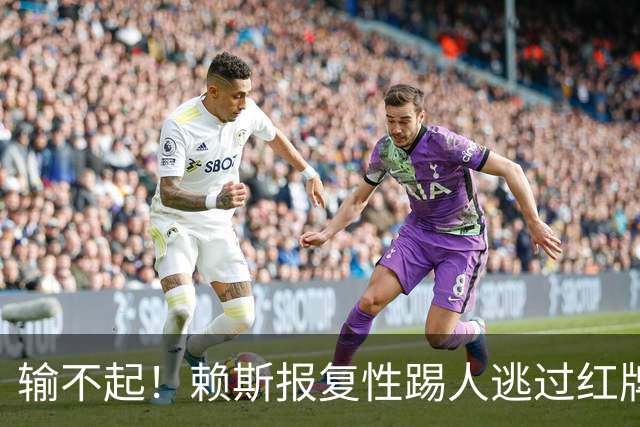 输不起！赖斯报复性踢人逃过红牌 赛后怒推布莱顿小将