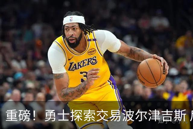 重磅！勇士探索交易波尔津吉斯 后者POTS反复发作或因病永久退役