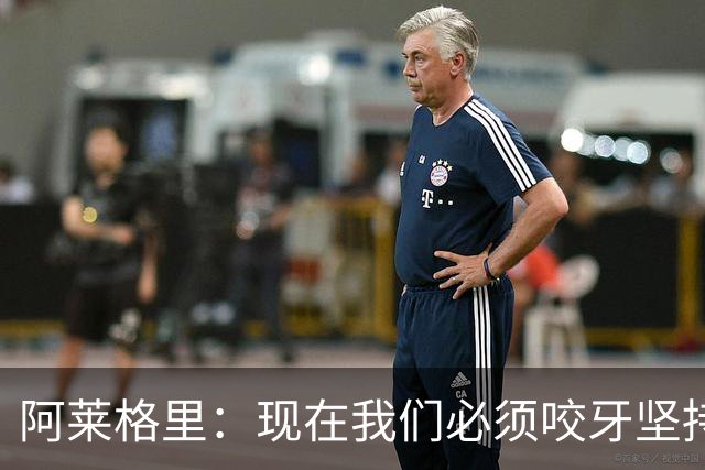 阿莱格里：现在我们必须咬牙坚持，接下来必须在欧冠中赢球