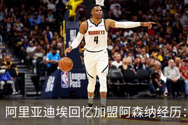 阿里亚迪埃回忆加盟阿森纳经历：温格一通电话让我圆梦