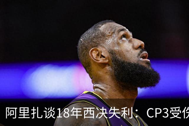 阿里扎谈18年西决失利：CP3受伤+投篮失准 当年真有机会击败勇士