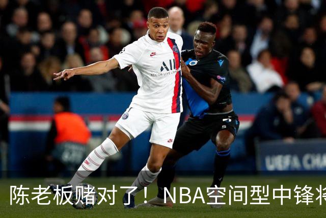 陈老板赌对了！NBA空间型中锋将驰援亚帅，保底能进总决赛？