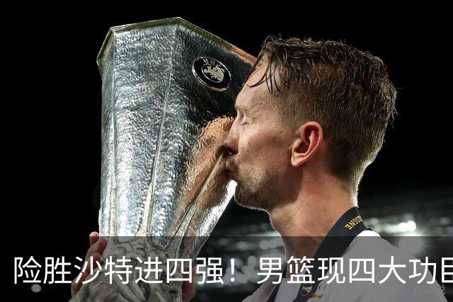 险胜沙特进四强！男篮现四大功臣，三大难题考验郭士强，夺冠难了