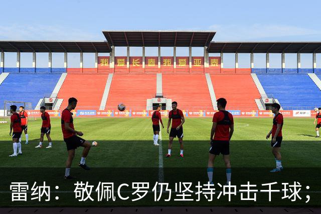 雷纳：敬佩C罗仍坚持冲击千球；梅西世界杯证明自己仍是最佳