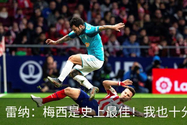 雷纳：梅西是史上最佳！我也十分尊重C罗依旧在追逐千球的成就