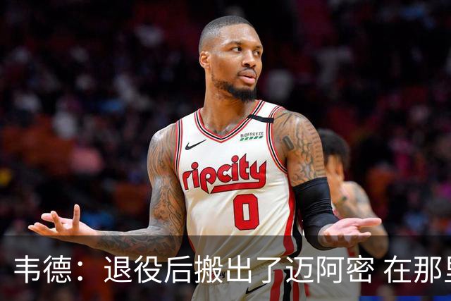 韦德：退役后搬出了迈阿密 在那里我无法拥有普通人的生活