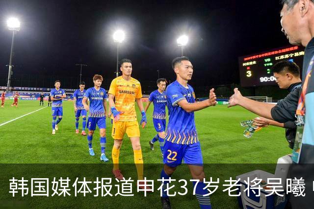 韩国媒体报道申花37岁老将吴曦 中国莫德里奇加入让这支中国队与以往不同