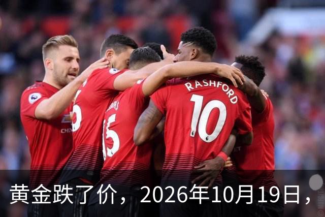 黄金跌了价，2026年10月19日，中国黄金新价格，人民币黄金新价格一览！