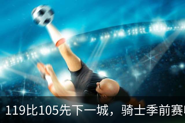 119比105先下一城，骑士季前赛收官再战魔术