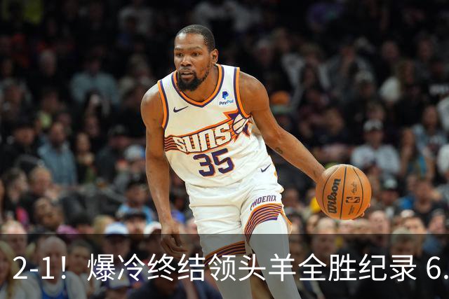 2-1！爆冷终结领头羊全胜纪录 6.3亿新贵强势复苏 近7场6胜+欧冠全胜