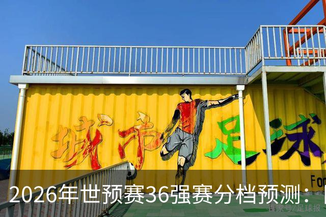 2026年世预赛36强赛分档预测：国足有可能降至第3档，12月抽签！