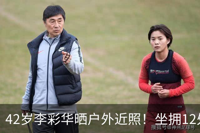 42岁李彩华晒户外近照！坐拥12处房产身家2亿，离婚后状态极佳