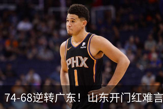 74-68逆转广东！山东开门红难言开心，王岚钦10+4，徐杰离谱8中1