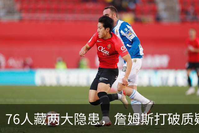 76人藏两大隐患，詹姆斯打破质疑！马克西要认清现实，一人也不配重用