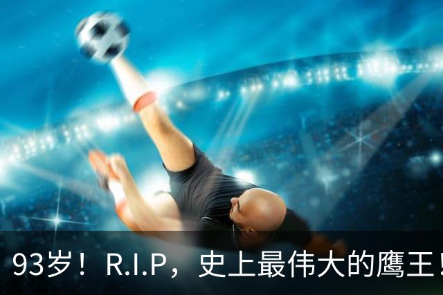 93岁！R.I.P，史上最伟大的鹰王！