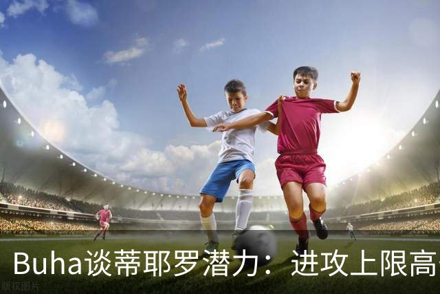 Buha谈蒂耶罗潜力：进攻上限高于小琼斯 防守有望接近多特