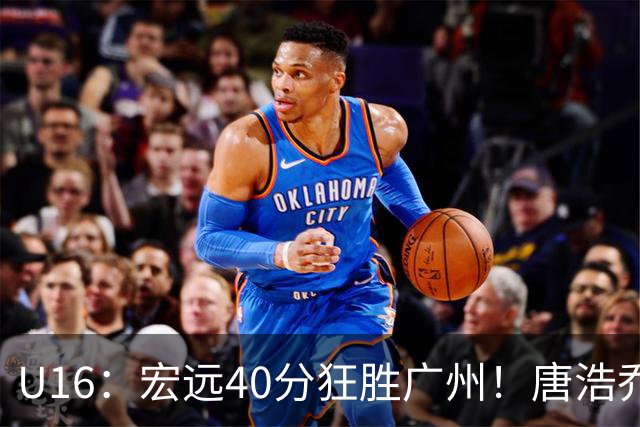 U16：宏远40分狂胜广州！唐浩乔轰37+11+7，小胡明轩25分，将与海亮争冠
